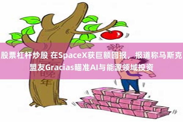 股票杠杆炒股 在SpaceX获巨额回报，报道称马斯克盟友Gracias瞄准AI与能源领域投资