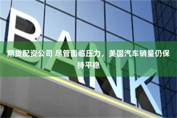 期货配资公司 尽管面临压力，美国汽车销量仍保持平稳