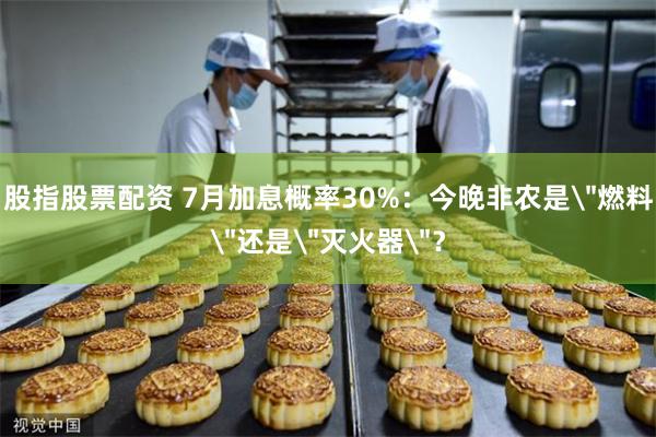 股指股票配资 7月加息概率30%：今晚非农是＂燃料＂还是＂灭火器＂？