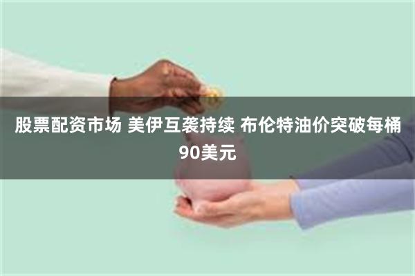 股票配资市场 美伊互袭持续 布伦特油价突破每桶90美元