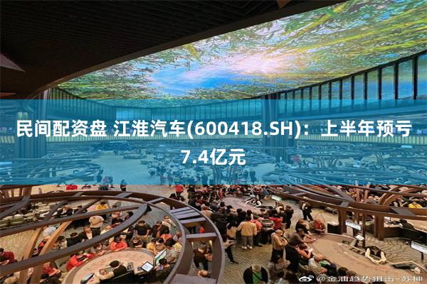 民间配资盘 江淮汽车(600418.SH)：上半年预亏7.4亿元