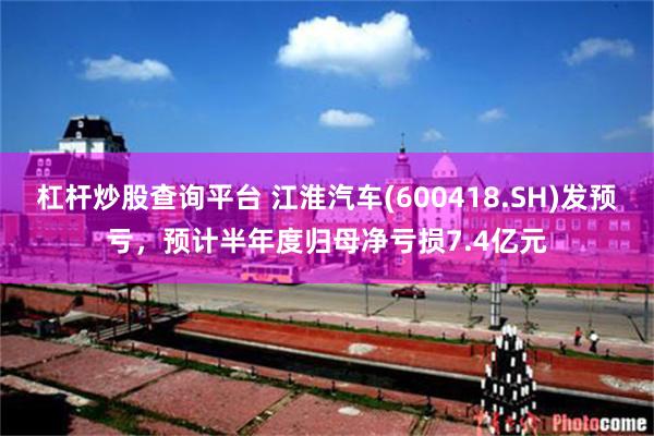 杠杆炒股查询平台 江淮汽车(600418.SH)发预亏，预计半年度归母净亏损7.4亿元