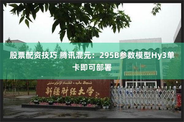 股票配资技巧 腾讯混元：295B参数模型Hy3单卡即可部署
