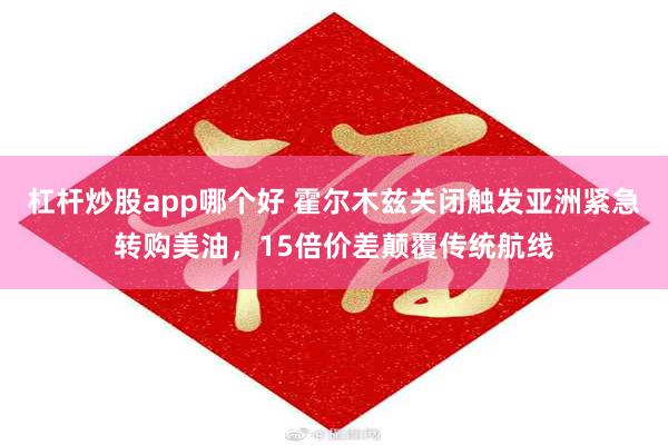 杠杆炒股app哪个好 霍尔木兹关闭触发亚洲紧急转购美油，15倍价差颠覆传统航线
