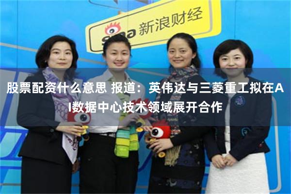 股票配资什么意思 报道：英伟达与三菱重工拟在AI数据中心技术领域展开合作