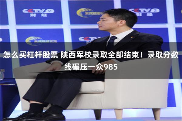 怎么买杠杆股票 陕西军校录取全部结束！录取分数线碾压一众985