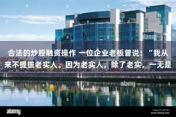 合法的炒股融资操作 一位企业老板曾说：“我从来不提拔老实人。因为老实人，除了老实，一无是