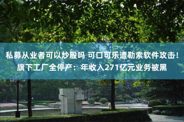 私募从业者可以炒股吗 可口可乐遭勒索软件攻击！旗下工厂全停产：年收入271亿元业务被黑