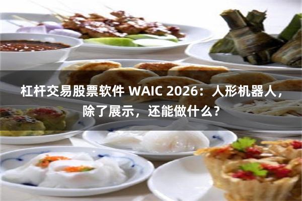 杠杆交易股票软件 WAIC 2026：人形机器人，除了展示，还能做什么？