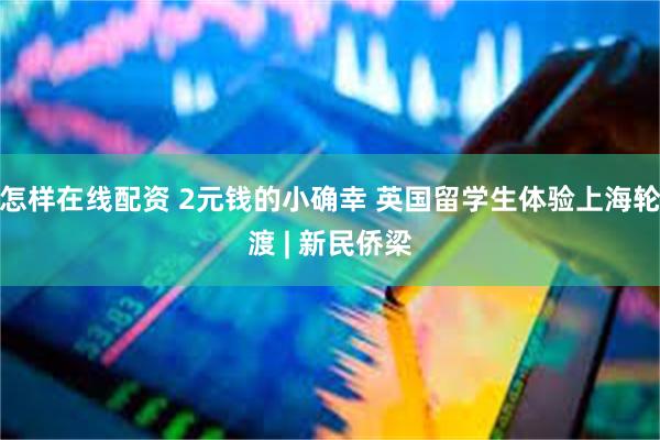 怎样在线配资 2元钱的小确幸 英国留学生体验上海轮渡 | 新民侨梁