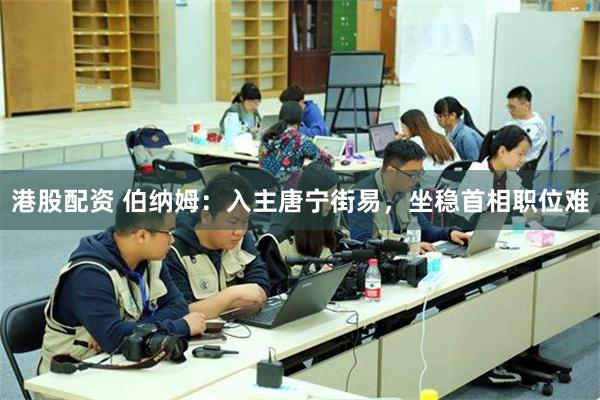 港股配资 伯纳姆：入主唐宁街易，坐稳首相职位难