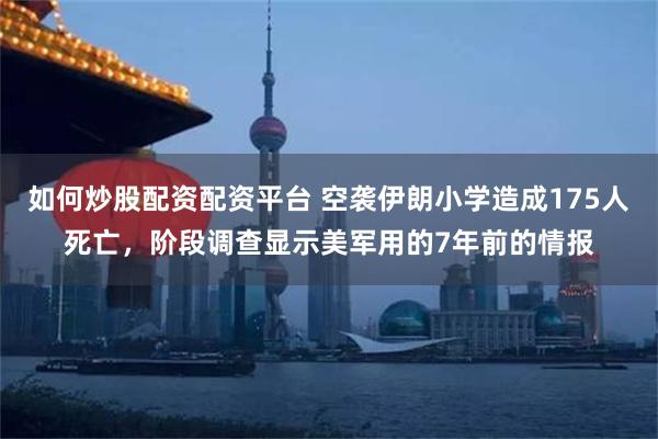 如何炒股配资配资平台 空袭伊朗小学造成175人死亡，阶段调查显示美军用的7年前的情报