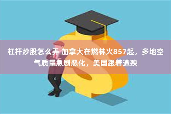 杠杆炒股怎么弄 加拿大在燃林火857起，多地空气质量急剧恶化，美国跟着遭殃